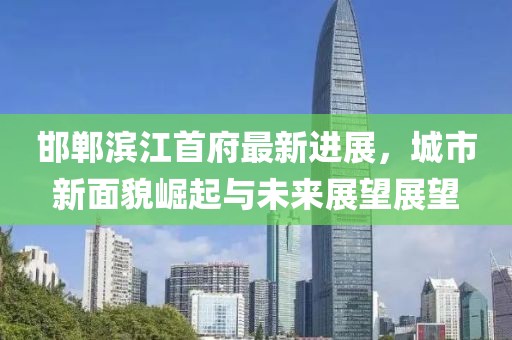 邯鄲濱江首府最新進(jìn)展，城市新面貌崛起與未來展望展望