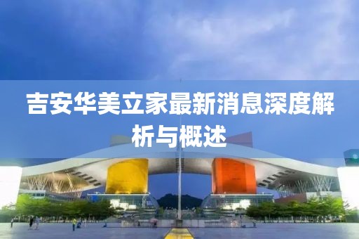 吉安華美立家最新消息深度解析與概述
