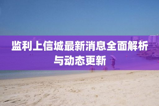 監(jiān)利上信城最新消息全面解析與動(dòng)態(tài)更新