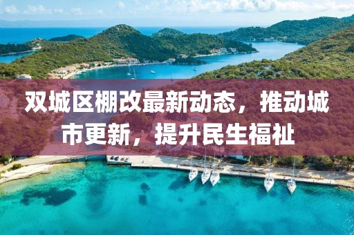 雙城區(qū)棚改最新動態(tài)，推動城市更新，提升民生福祉