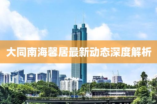 大同南海馨居最新動態(tài)深度解析