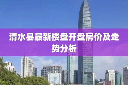清水縣最新樓盤開盤房價(jià)及走勢分析