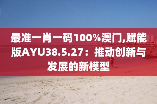 最準一肖一碼100%澳門,賦能版AYU38.5.27：推動創(chuàng)新與發(fā)展的新模型