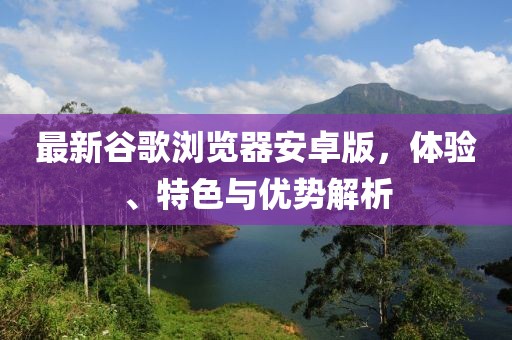 最新谷歌瀏覽器安卓版，體驗(yàn)、特色與優(yōu)勢解析