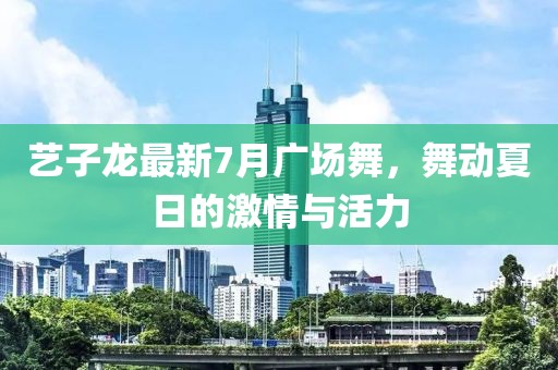 藝子龍最新7月廣場舞，舞動(dòng)夏日的激情與活力
