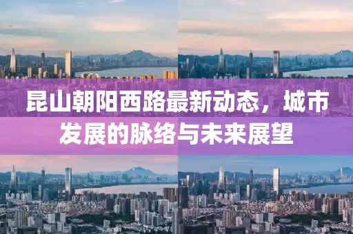 昆山朝陽西路最新動(dòng)態(tài)，城市發(fā)展的脈絡(luò)與未來展望