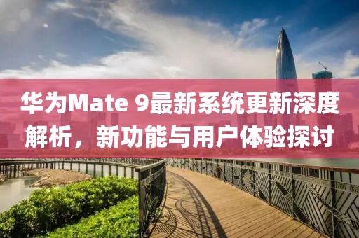 華為Mate 9最新系統(tǒng)更新深度解析，新功能與用戶體驗(yàn)探討
