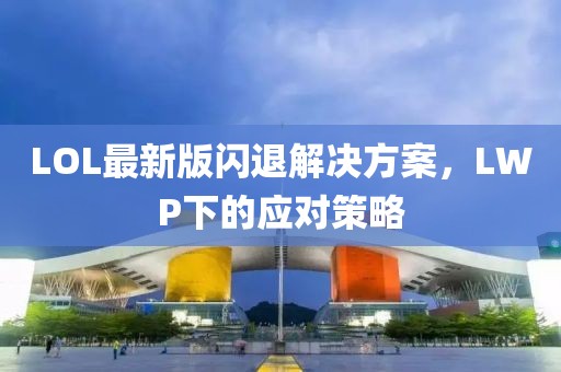 LOL最新版閃退解決方案，LWP下的應(yīng)對(duì)策略