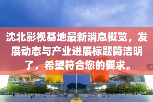 沈北影視基地最新消息概覽，發(fā)展動態(tài)與產(chǎn)業(yè)進展標題簡潔明了，希望符合您的要求。