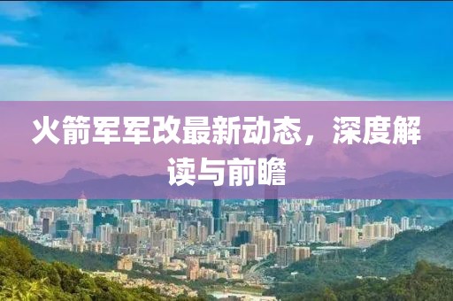 火箭軍軍改最新動態(tài)，深度解讀與前瞻