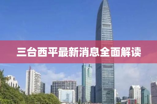 三臺(tái)西平最新消息全面解讀