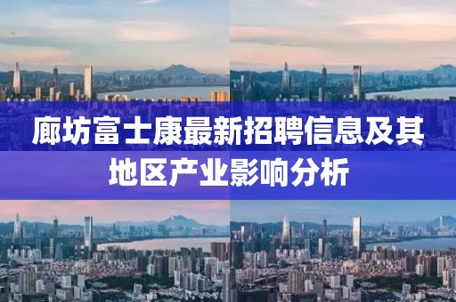 廊坊富士康最新招聘信息及其地區(qū)產(chǎn)業(yè)影響分析