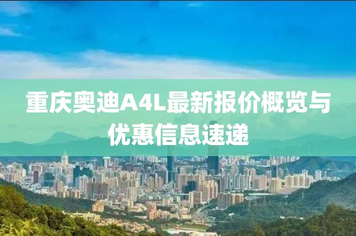 重慶奧迪A4L最新報(bào)價(jià)概覽與優(yōu)惠信息速遞