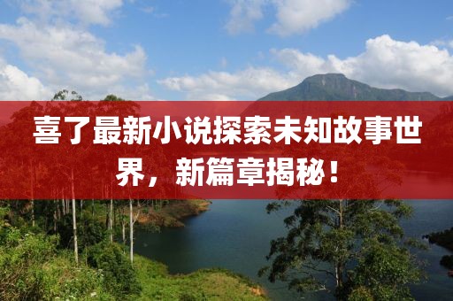 喜了最新小說(shuō)探索未知故事世界，新篇章揭秘！