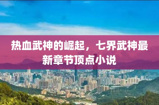 熱血武神的崛起，七界武神最新章節(jié)頂點(diǎn)小說(shuō)