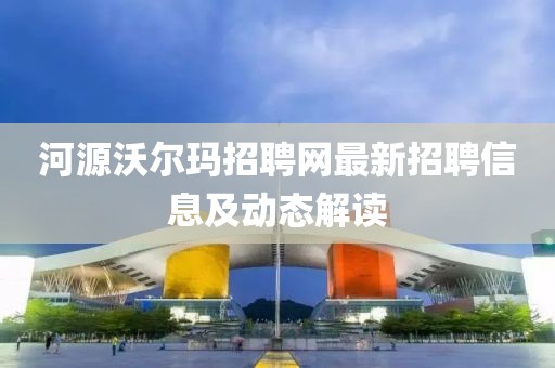 河源沃爾瑪招聘網(wǎng)最新招聘信息及動態(tài)解讀
