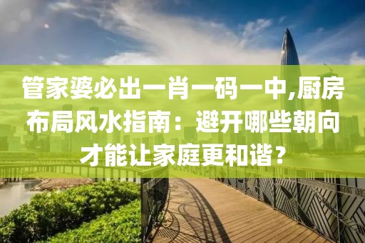 管家婆必出一肖一碼一中,廚房布局風(fēng)水指南：避開哪些朝向才能讓家庭更和諧？