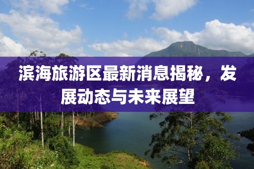 濱海旅游區(qū)最新消息揭秘，發(fā)展動態(tài)與未來展望