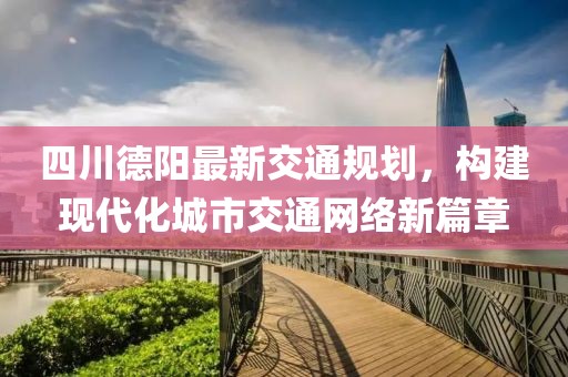 四川德陽(yáng)最新交通規(guī)劃，構(gòu)建現(xiàn)代化城市交通網(wǎng)絡(luò)新篇章