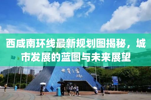 西咸南環(huán)線最新規(guī)劃圖揭秘，城市發(fā)展的藍(lán)圖與未來(lái)展望