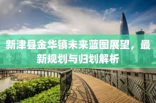 新津縣金華鎮(zhèn)未來藍(lán)圖展望，最新規(guī)劃與歸劃解析