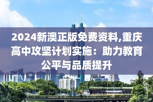 2024新澳正版免費(fèi)資料,重慶高中攻堅(jiān)計(jì)劃實(shí)施：助力教育公平與品質(zhì)提升