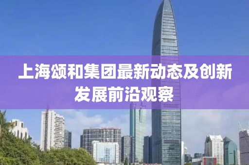 上海頌和集團(tuán)最新動(dòng)態(tài)及創(chuàng)新發(fā)展前沿觀察