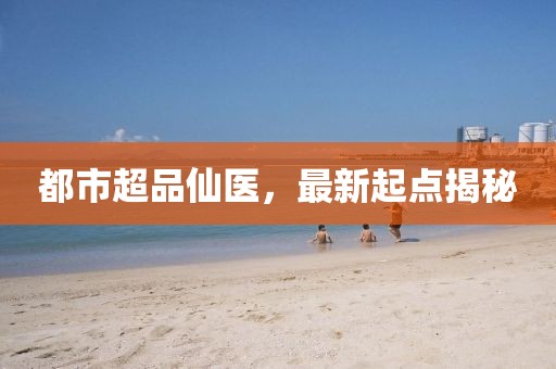 都市超品仙醫(yī)，最新起點(diǎn)揭秘