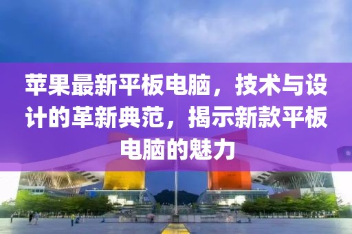 蘋果最新平板電腦，技術(shù)與設(shè)計的革新典范，揭示新款平板電腦的魅力