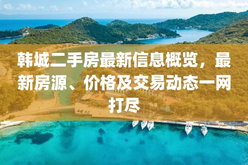 韓城二手房最新信息概覽，最新房源、價(jià)格及交易動(dòng)態(tài)一網(wǎng)打盡
