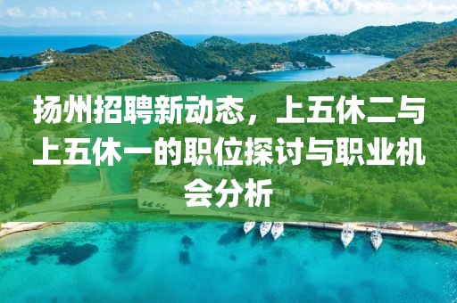 揚(yáng)州招聘新動態(tài)，上五休二與上五休一的職位探討與職業(yè)機(jī)會分析