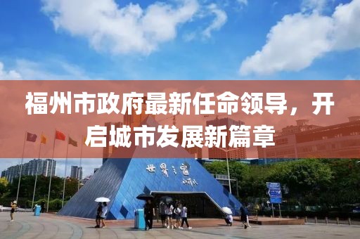 福州市政府最新任命領(lǐng)導(dǎo)，開啟城市發(fā)展新篇章