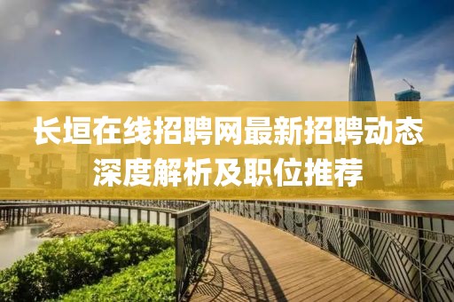 長(zhǎng)垣在線招聘網(wǎng)最新招聘動(dòng)態(tài)深度解析及職位推薦