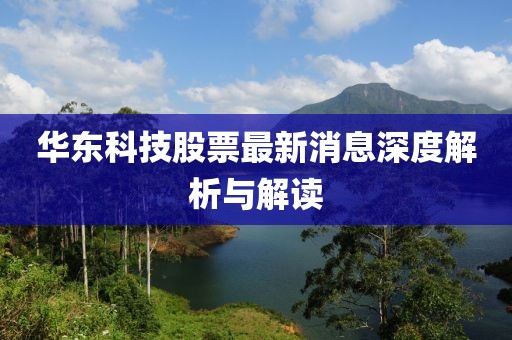 華東科技股票最新消息深度解析與解讀