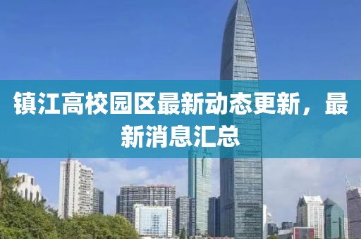 鎮(zhèn)江高校園區(qū)最新動(dòng)態(tài)更新，最新消息匯總
