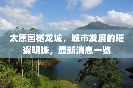 太原國(guó)樾龍城，城市發(fā)展的璀璨明珠，最新消息一覽