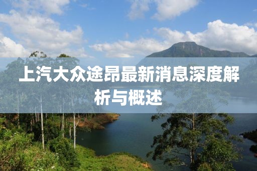 上汽大眾途昂最新消息深度解析與概述