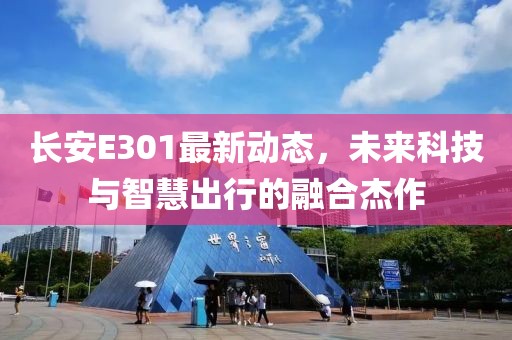 長(zhǎng)安E301最新動(dòng)態(tài)，未來(lái)科技與智慧出行的融合杰作