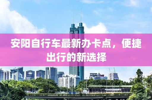 安陽自行車最新辦卡點，便捷出行的新選擇