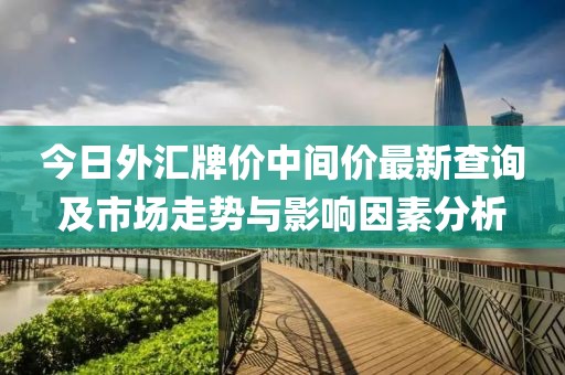 今日外匯牌價(jià)中間價(jià)最新查詢(xún)及市場(chǎng)走勢(shì)與影響因素分析
