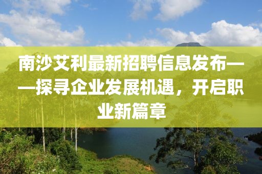南沙艾利最新招聘信息發(fā)布——探尋企業(yè)發(fā)展機遇，開啟職業(yè)新篇章