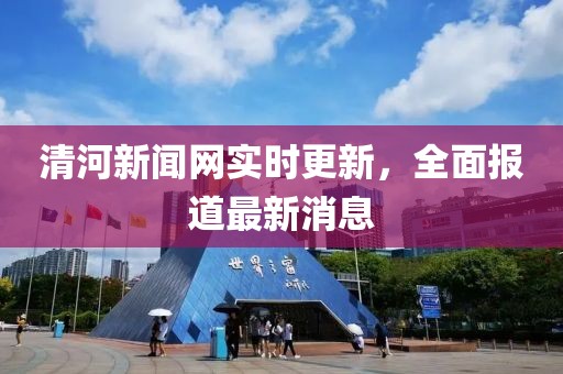清河新聞網(wǎng)實時更新，全面報道最新消息