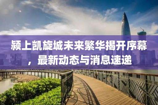潁上凱旋城未來繁華揭開序幕，最新動(dòng)態(tài)與消息速遞