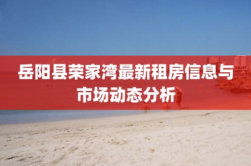 岳陽(yáng)縣榮家灣最新租房信息與市場(chǎng)動(dòng)態(tài)分析