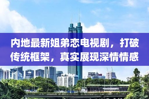 內(nèi)地最新姐弟戀電視劇，打破傳統(tǒng)框架，真實(shí)展現(xiàn)深情情感