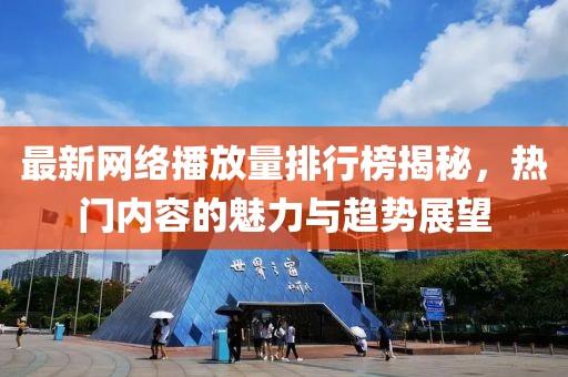 最新網(wǎng)絡(luò)播放量排行榜揭秘，熱門內(nèi)容的魅力與趨勢(shì)展望