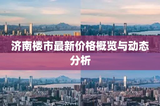 濟(jì)南樓市最新價(jià)格概覽與動(dòng)態(tài)分析