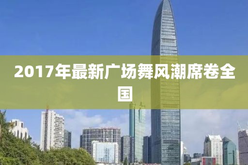 2017年最新廣場(chǎng)舞風(fēng)潮席卷全國(guó)