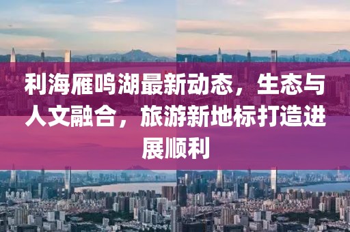 利海雁鳴湖最新動態(tài)，生態(tài)與人文融合，旅游新地標打造進展順利
