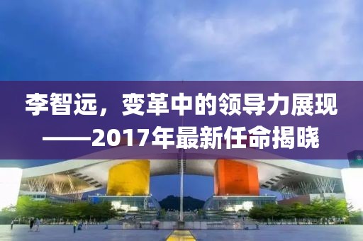 李智遠(yuǎn)，變革中的領(lǐng)導(dǎo)力展現(xiàn)——2017年最新任命揭曉